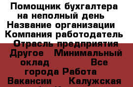 Помощник бухгалтера на неполный день › Название организации ­ Компания-работодатель › Отрасль предприятия ­ Другое › Минимальный оклад ­ 15 000 - Все города Работа » Вакансии   . Калужская обл.,Калуга г.